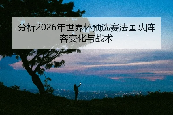 fen-xi-nian-shi-jie-bei-yu-xuan-sai-fa-guo-dui-zhen-rong-bian-hua-yu-zhan-shu-2-210.jpg