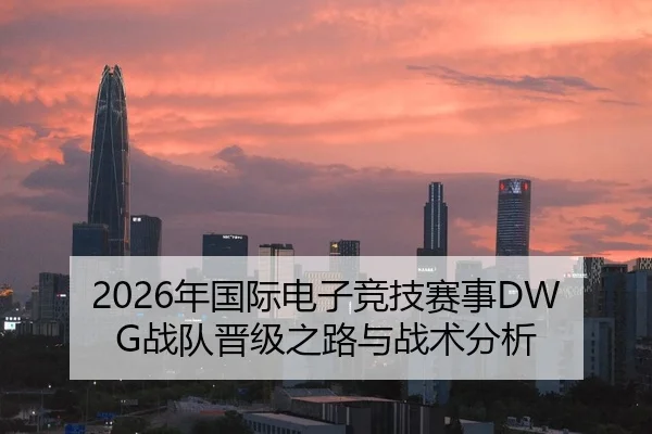 2026年国际电子竞技赛事DWG战队晋级之路与战术分析