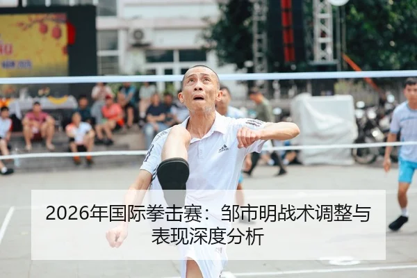 2026年国际拳击赛：邹市明战术调整与表现深度分析