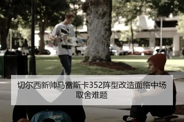 切尔西新帅马雷斯卡352阵型改造面临中场取舍难题
