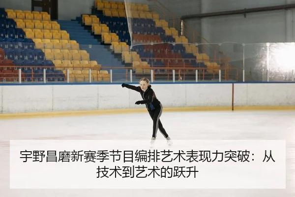宇野昌磨新赛季节目编排艺术表现力突破：从技术到艺术的跃升