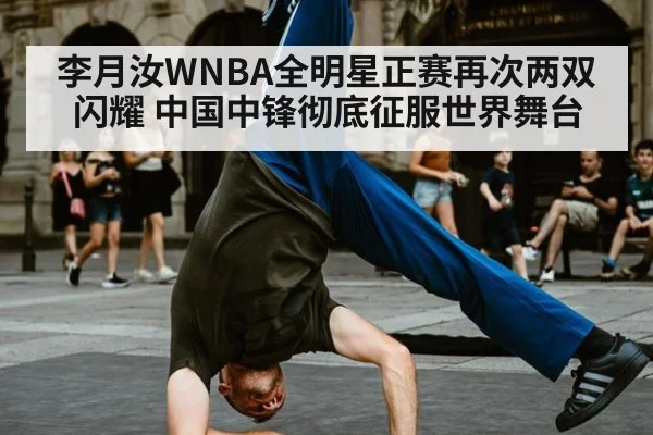 李月汝WNBA全明星正赛再次两双闪耀 中国中锋彻底征服世界舞台