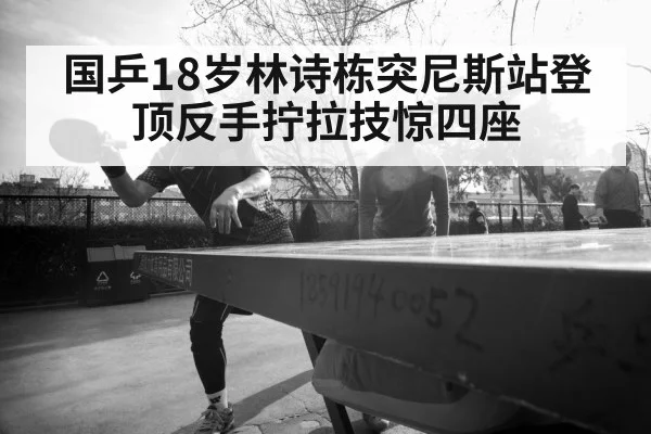 国乒18岁林诗栋突尼斯站登顶反手拧拉技惊四座