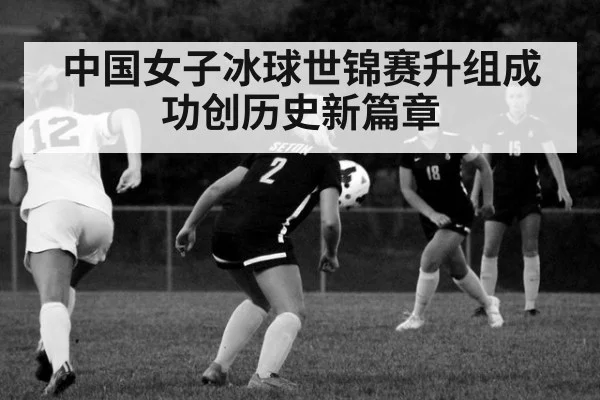 中国女子冰球世锦赛升组成功创历史新篇章