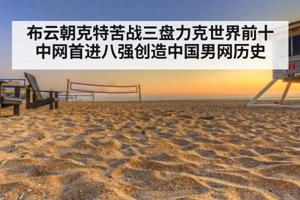 布云朝克特苦战三盘力克世界前十中网首进八强创造中国男网历史